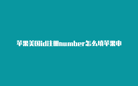 苹果美国id注册number怎么填苹果申请美国id要电话验证码