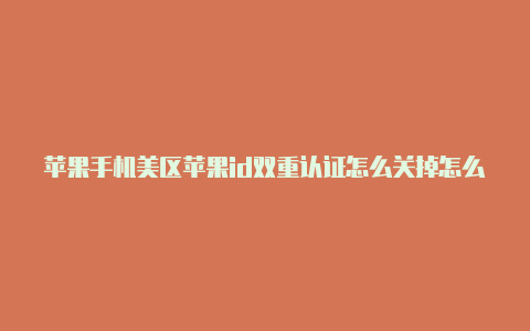 苹果手机美区苹果id双重认证怎么关掉怎么才能注册美区id