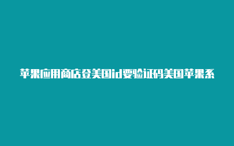 苹果应用商店登美国id要验证码美国苹果系统id