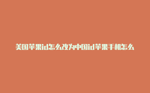 美国苹果id怎么改为中国id苹果手机怎么弄一个美国id