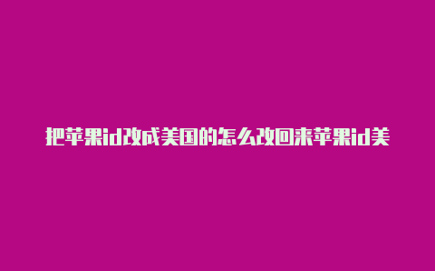 把苹果id改成美国的怎么改回来苹果id美国设置回中国怎么设置不了