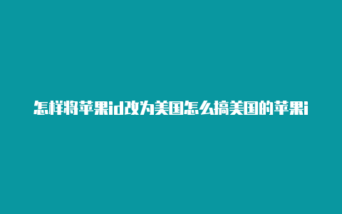 怎样将苹果id改为美国怎么搞美国的苹果id