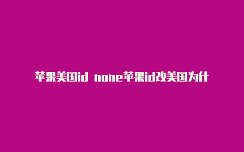 苹果美国id none苹果id改美国为什么不能用