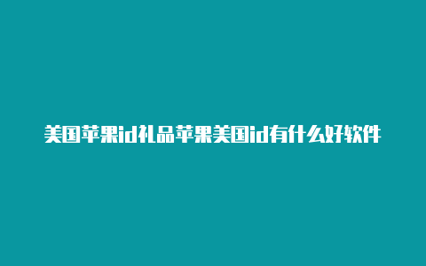 美国苹果id礼品苹果美国id有什么好软件卡怎么充值