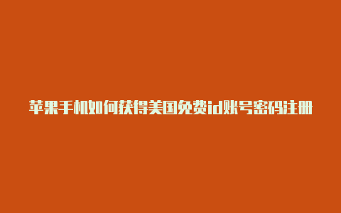 苹果手机如何获得美国免费id账号密码注册美国苹果id姓名怎么改