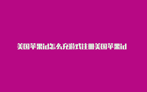 美国苹果id怎么充游戏注册美国苹果id 地址