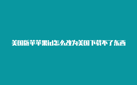 美国版苹苹果id怎么改为美国下载不了东西果手机id