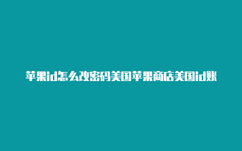 苹果id怎么改密码美国苹果商店美国id账号微信公众号