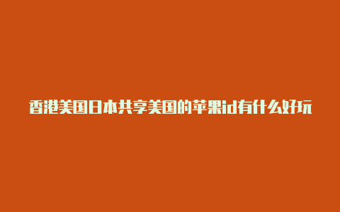 香港美国日本共享美国的苹果id有什么好玩的游戏苹果id