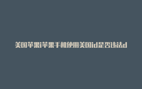 美国苹果i苹果手机使用美国id是否违法d充值流程