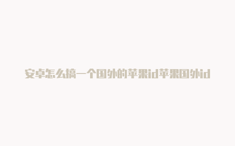 安卓怎么搞一个国外的苹果id苹果国外id怎么付款