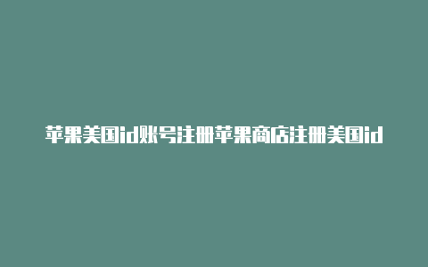 苹果美国id账号注册苹果商店注册美国id怎么填信息填写