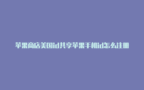 苹果商店美国id共享苹果手机id怎么注册美国id