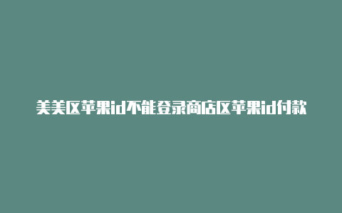 美美区苹果id不能登录商店区苹果id付款信息怎么填不了