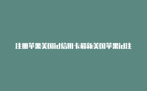 注册苹果美国id信用卡最新美国苹果id注册