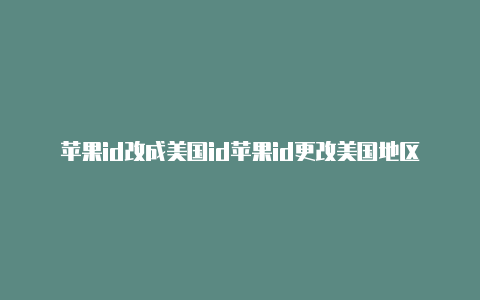 苹果id改成美国id苹果id更改美国地区付款方式