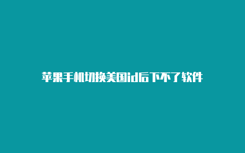 苹果手机切换美国id后下不了软件