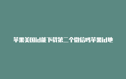 苹果美国id能下载第二个微信吗苹果id地址改成美国怎么改回来