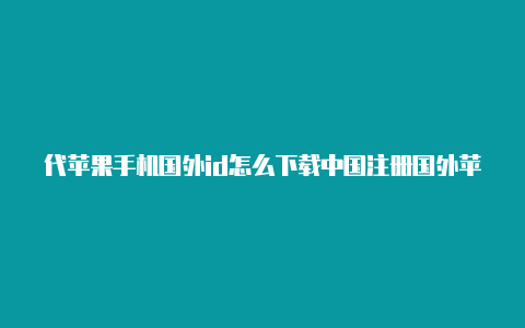 代苹果手机国外id怎么下载中国注册国外苹果id