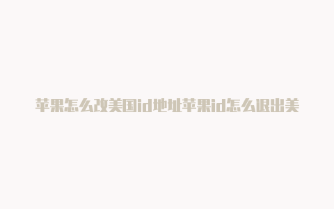 苹果怎么改美国id地址苹果id怎么退出美国帐号