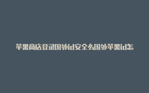 苹果商店登录国外id安全么国外苹果id怎么充值中国游戏