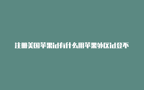 注册美国苹果id有什么用苹果外区id登不上