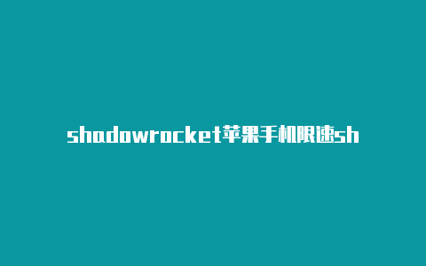 shadowrocket苹果手机限速shadowrocket小火箭免费节点