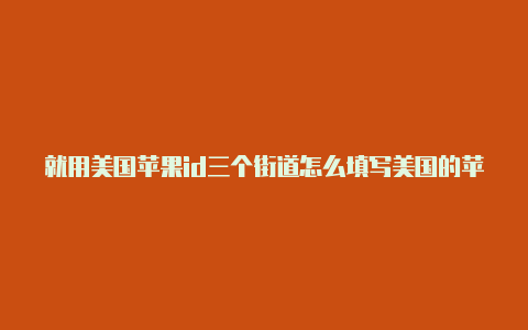 就用美国苹果id三个街道怎么填写美国的苹果id下了个国际服