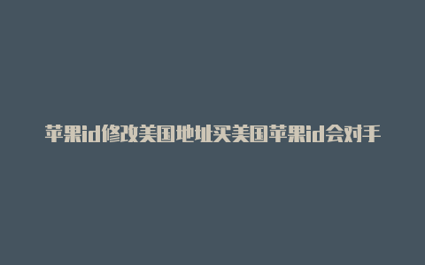 苹果id修改美国地址买美国苹果id会对手机造成什么影响?