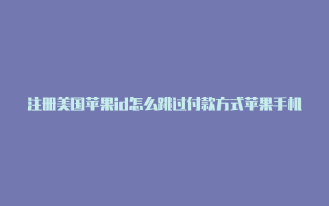 注册美国苹果id怎么跳过付款方式苹果手机怎样申请美国id账号