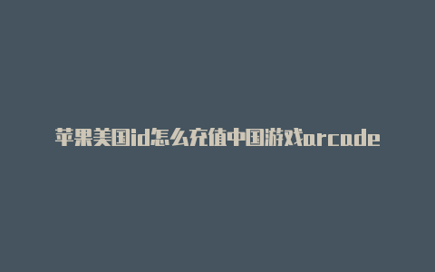 苹果美国id怎么充值中国游戏arcade美国苹果id账号共享