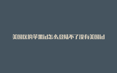 美国区的苹果id怎么登陆不了没有美国id怎么安装国际服苹果