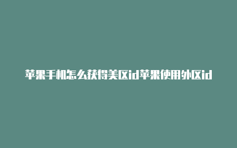 苹果手机怎么获得美区id苹果使用外区id下游戏可以用吗