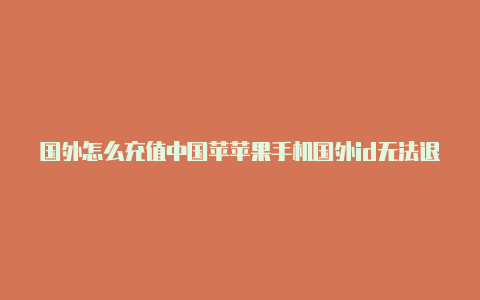 国外怎么充值中国苹苹果手机国外id无法退出怎么办果id