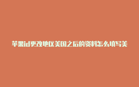 苹果id更改地区美国之后的资料怎么填写美国的苹果id登录不了