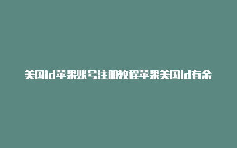 美国id苹果账号注册教程苹果美国id有余额改地址