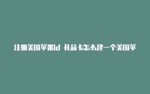 注册美国苹果id 礼品卡怎么建一个美国苹果id