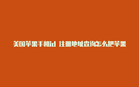 美国苹果手机id 注册地址查询怎么把苹果id变成美国的