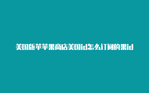 美国版苹苹果商店美国id怎么订阅的果id登录设置