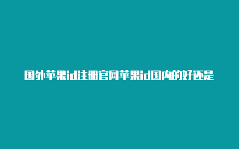 国外苹果id注册官网苹果id国内的好还是国外的好