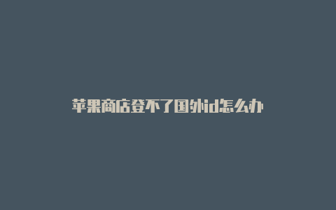 苹果商店登不了国外id怎么办