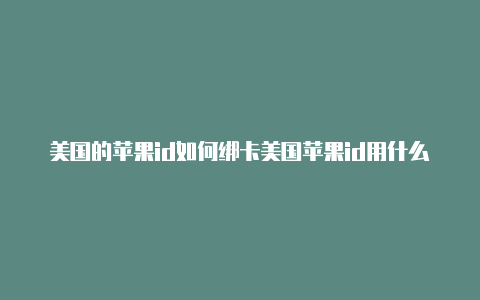 美国的苹果id如何绑卡美国苹果id用什么邮箱注册