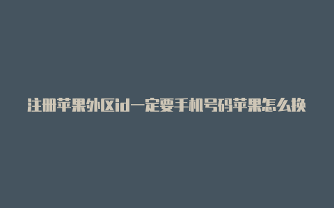 注册苹果外区id一定要手机号码苹果怎么换外区id