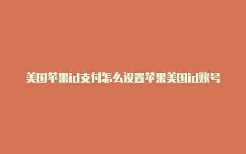 美国苹果id支付怎么设置苹果美国id账号免费分享