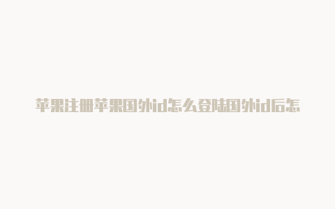 苹果注册苹果国外id怎么登陆国外id后怎么换成国内