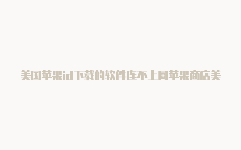 美国苹果id下载的软件连不上网苹果商店美国id注册教程