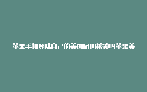 苹果手机登陆自己的美国id回被锁吗苹果美国id怎么买东西