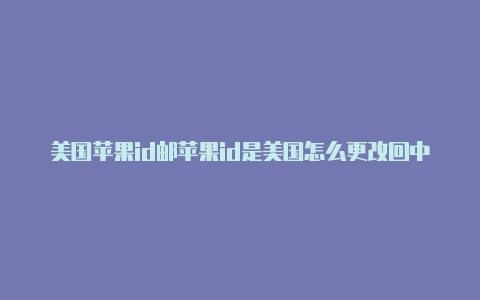 美国苹果id邮苹果id是美国怎么更改回中国编