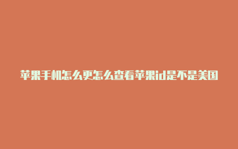 苹果手机怎么更怎么查看苹果id是不是美国的换美国id账户