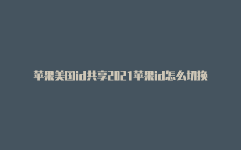 苹果美国id共享2021苹果id怎么切换不了美国